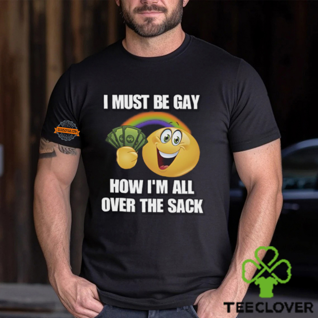 I Must Be Gay How I'm All Over The Sack Shirt I Must Be Gay How I'm All Over The Sack Shirt