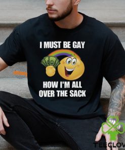 I Must Be Gay How I'm All Over The Sack Shirt