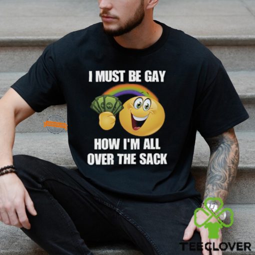 I Must Be Gay How I’m All Over The Sack Shirt