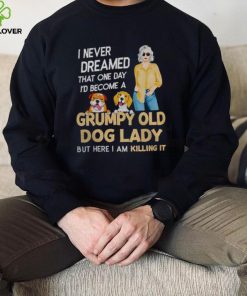 I NEVER DREAMED THAT ONE DAY I’D BECOME A GRUMPY OLD DOG LADY BUT HERE I AM KILLING IT SHIRT