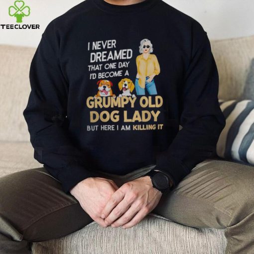 I NEVER DREAMED THAT ONE DAY I’D BECOME A GRUMPY OLD DOG LADY BUT HERE I AM KILLING IT SHIRT