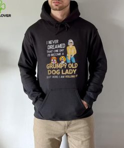 I NEVER DREAMED THAT ONE DAY I’D BECOME A GRUMPY OLD DOG LADY BUT HERE I AM KILLING IT SHIRT