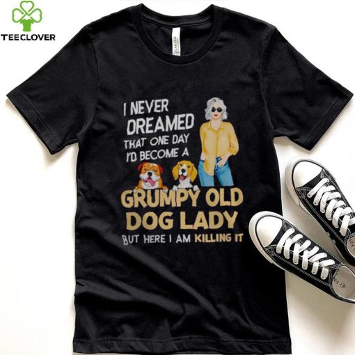 I NEVER DREAMED THAT ONE DAY I’D BECOME A GRUMPY OLD DOG LADY BUT HERE I AM KILLING IT SHIRT