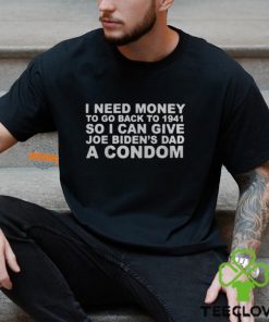 I Need Money To Go Back To 1941 So I Can Give Joe Biden4s Dad A Condom Shirt