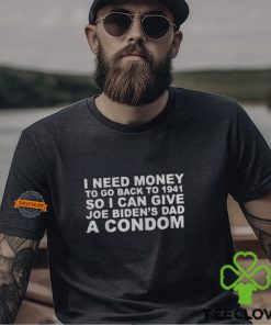 I Need Money To Go Back To 1941 So I Can Give Joe Biden4s Dad A Condom Shirt