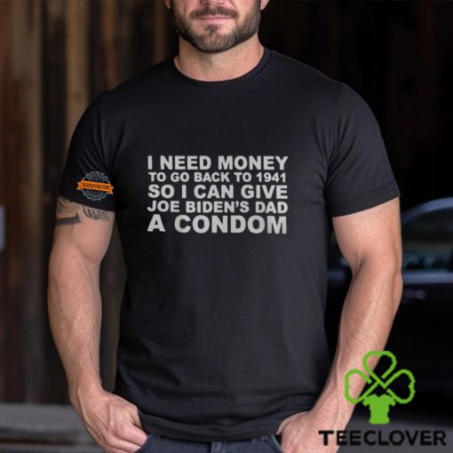 I Need Money To Go Back To 1941 So I Can Give Joe Biden4s Dad A Condom Shirt