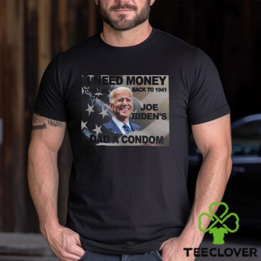 I Need Money To Go Back To 1941 So I Can Give Joe Bidens Dad A Condom T Shirt