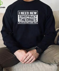 I Need New Conspiracy Theories All My Old Ones Came True Shirt