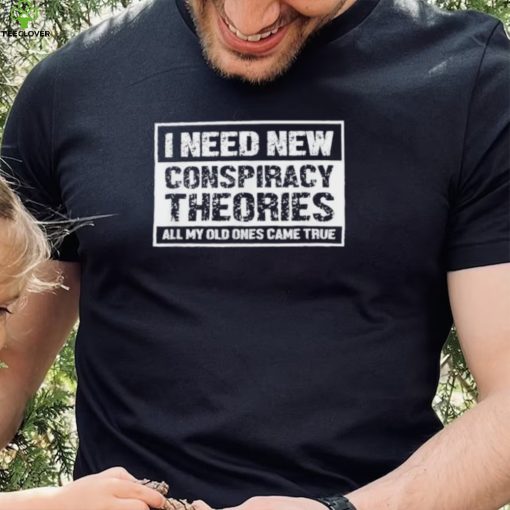 I Need New Conspiracy Theories All My Old Ones Came True Shirt
