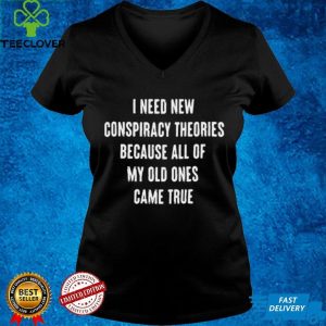 I Need New Conspiracy Theories Because All Of My Old Ones Came True T shirt