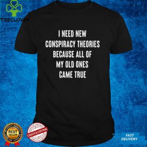 I Need New Conspiracy Theories Because All Of My Old Ones Came True T shirt