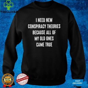 I Need New Conspiracy Theories Because All Of My Old Ones Came True T hoodie, sweater, longsleeve, shirt v-neck, t-shirt