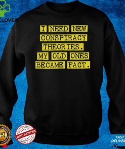 I Need New Conspiracy Theories. My Old Ones Became Fact T Shirt