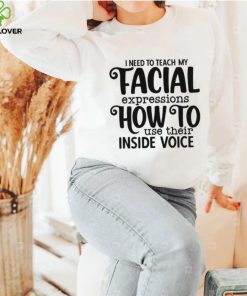 I Need To Teach My Facial Expressions How To Use Their Inside Voice T shirt