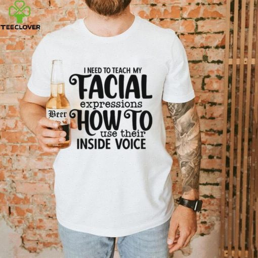 I Need To Teach My Facial Expressions How To Use Their Inside Voice T hoodie, sweater, longsleeve, shirt v-neck, t-shirt