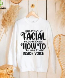 I Need To Teach My Facial Expressions How To Use Their Inside Voice T hoodie, sweater, longsleeve, shirt v-neck, t-shirt