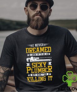 I Never Dreamed I Grow Up To Be A Sexy Plumber But Here I Am Killing It Shirt