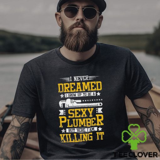 I Never Dreamed I Grow Up To Be A Sexy Plumber But Here I Am Killing It Shirt