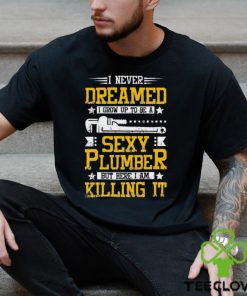 I Never Dreamed I Grow Up To Be A Sexy Plumber But Here I Am Killing It Shirt