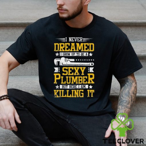 I Never Dreamed I Grow Up To Be A Sexy Plumber But Here I Am Killing It Shirt