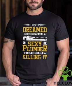 I Never Dreamed I Grow Up To Be A Sexy Plumber But Here I Am Killing It Shirt