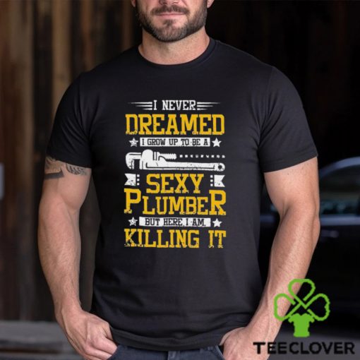 I Never Dreamed I Grow Up To Be A Sexy Plumber But Here I Am Killing It Shirt