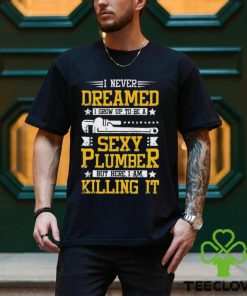 I Never Dreamed I Grow Up To Be A Sexy Plumber But Here I Am Killing It Shirt