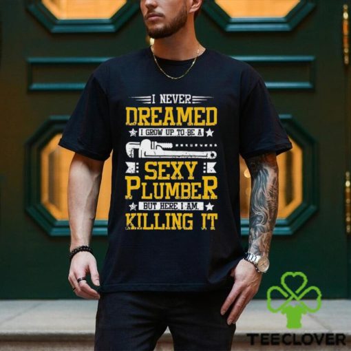 I Never Dreamed I Grow Up To Be A Sexy Plumber But Here I Am Killing It Shirt