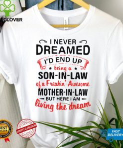 I Never Dreamed Id End Up Being A Son In Law Of A Freakin Awesome Mother In Law But Here I Am Living The Dream shirt tee