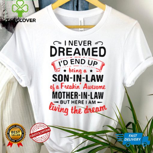 I Never Dreamed Id End Up Being A Son In Law Of A Freakin Awesome Mother In Law But Here I Am Living The Dream hoodie, sweater, longsleeve, shirt v-neck, t-shirt tee