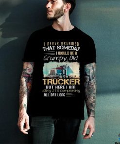 I Never Dreamed That Would Be A Grumpy Old Trucker Shirt