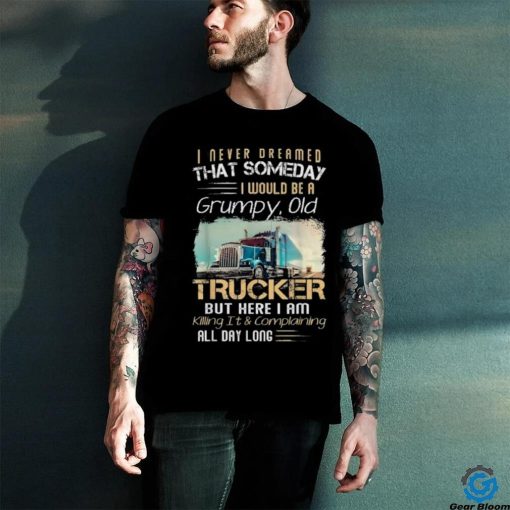 I Never Dreamed That Would Be A Grumpy Old Trucker Shirt