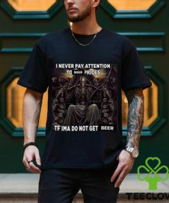 I Never Pay Attention To Beer Prices Tf Ima Do Not Get Beer Shirt