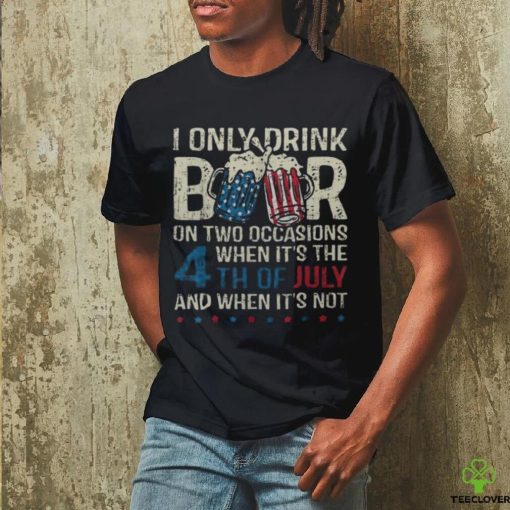 I Only Drink Beer On Two Occasions When Its 4Th Of July Men’s T hoodie, sweater, longsleeve, shirt v-neck, t-shirt