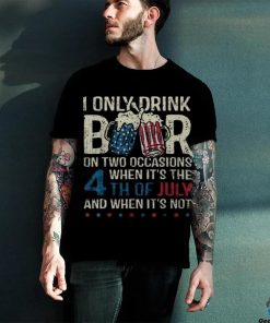 I Only Drink Beer On Two Occasions When Its 4Th Of July Men's T hoodie, sweater, longsleeve, shirt v-neck, t-shirt