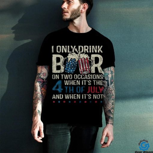 I Only Drink Beer On Two Occasions When Its 4Th Of July Men’s T hoodie, sweater, longsleeve, shirt v-neck, t-shirt