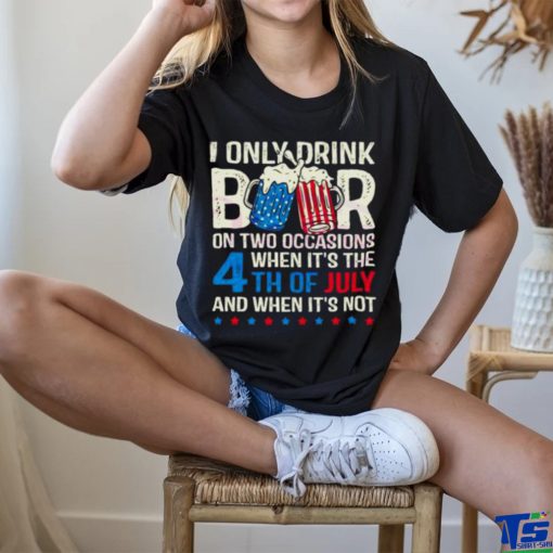 I Only Drink Beers On Two Occasions When It’s The 4th Of July And When It’s Not 2023 Shirt