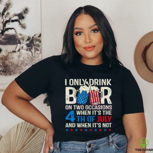 I Only Drink Beers On Two Occasions When It’s The 4th Of July And When It’s Not 2023 Shirt