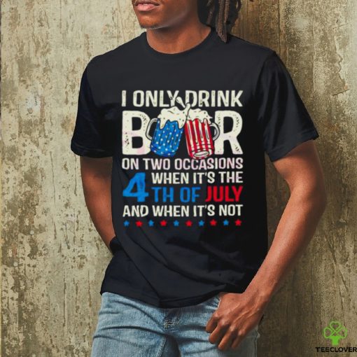 I Only Drink Beers On Two Occasions When It’s The 4th Of July And When It’s Not 2023 Shirt