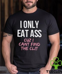 I Only Eat Ass Cuz I Cant Find The Clit Shirt