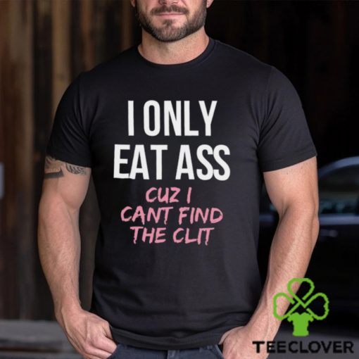 I Only Eat Ass Cuz I Cant Find The Clit Shirt