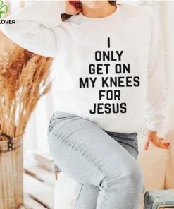 I Only Get On My Knees For Jesus Shirt
