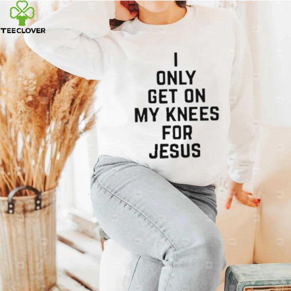 I Only Get On My Knees For Jesus Shirt I Only Get On My Knees For Jesus Shirt