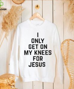I Only Get On My Knees For Jesus Shirt