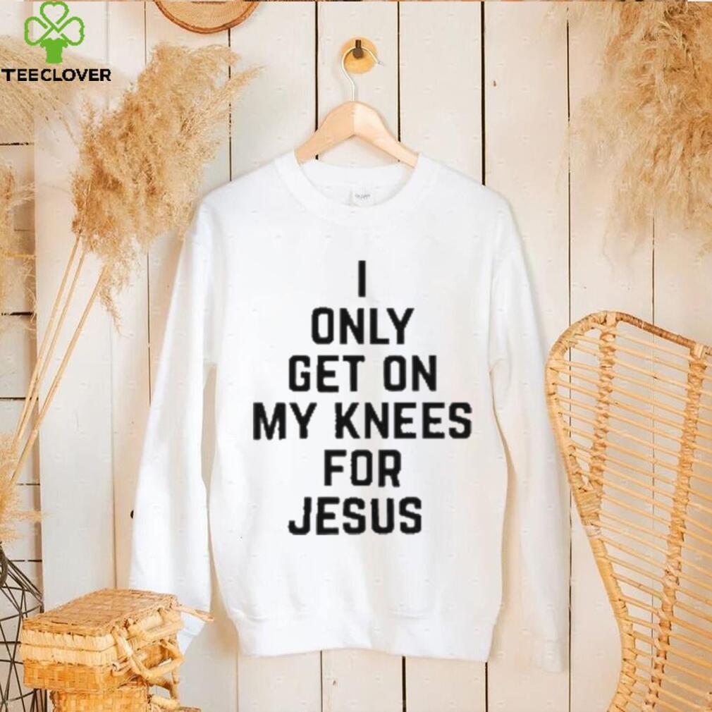 I Only Get On My Knees For Jesus Shirt I Only Get On My Knees For Jesus Shirt