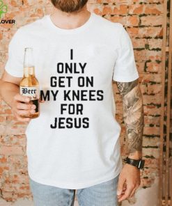 I Only Get On My Knees For Jesus Shirt