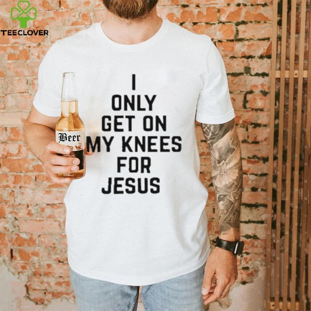 I Only Get On My Knees For Jesus Shirt I Only Get On My Knees For Jesus Shirt