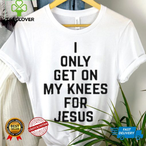 I Only Get On My Knees For Jesus Shirt