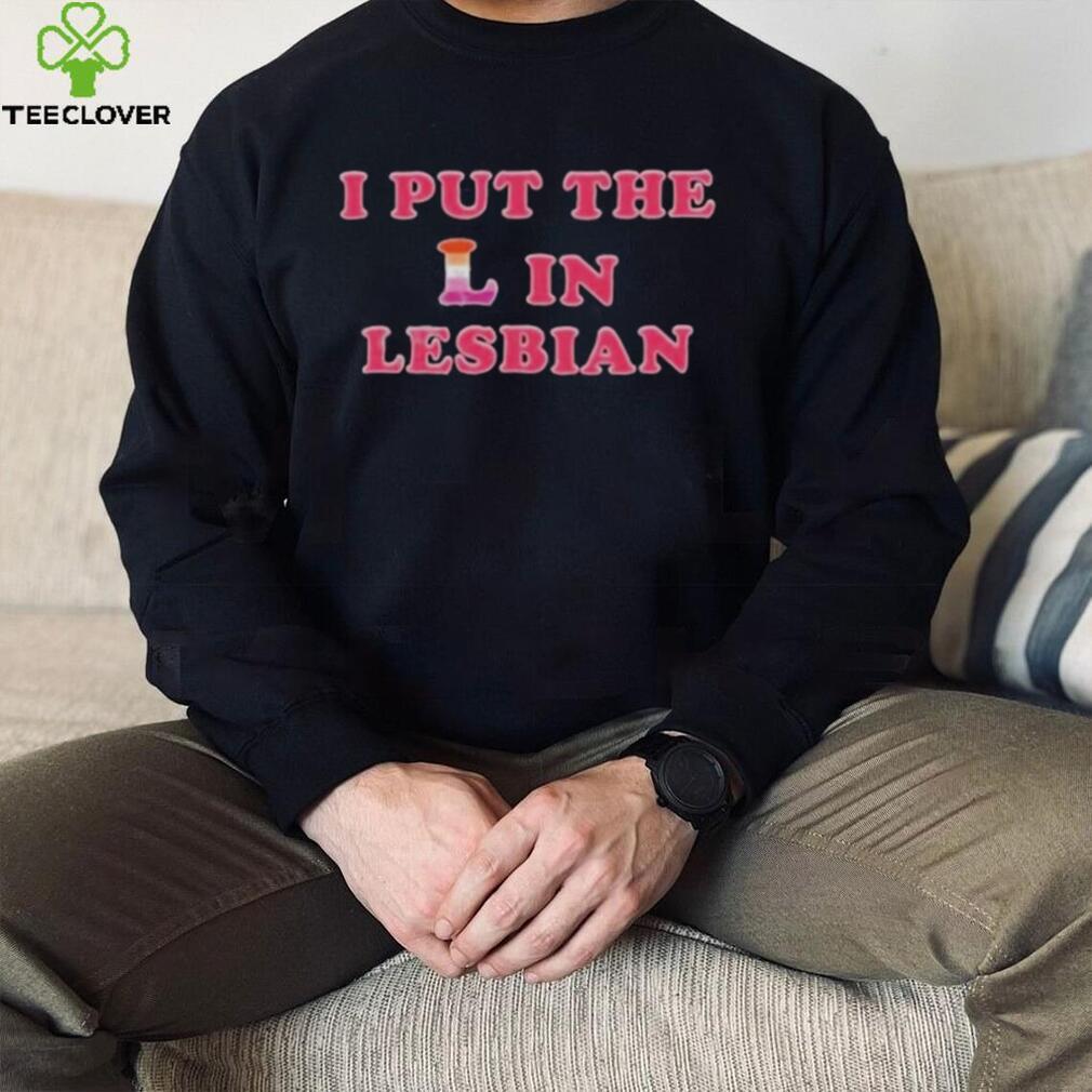 I PUT THE L IN LESBIAN SHIRT I PUT THE L IN LESBIAN SHIRT