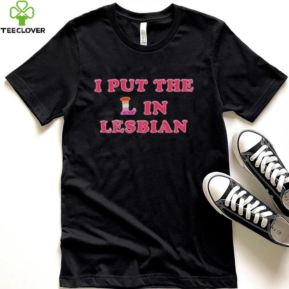 I PUT THE L IN LESBIAN SHIRT I PUT THE L IN LESBIAN SHIRT